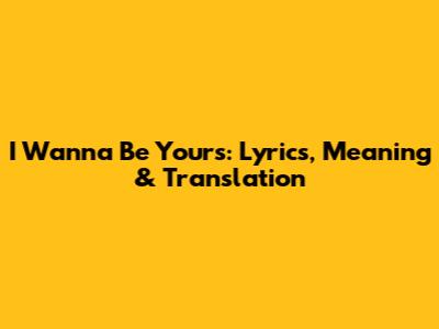 I Wanna Be Yours: Lyrics, Meaning & Translation