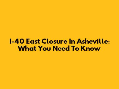 I-40 East Closure In Asheville: What You Need To Know