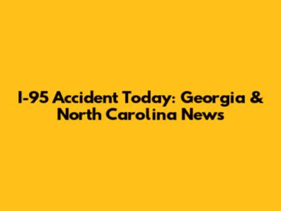 I-95 Accident Today: Georgia & North Carolina News