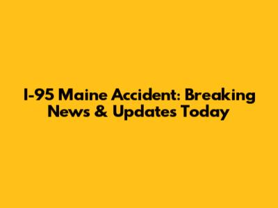 I-95 Maine Accident: Breaking News & Updates Today