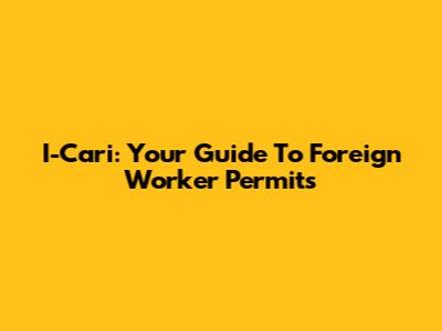 I-Cari: Your Guide To Foreign Worker Permits