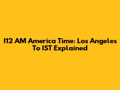 I12 AM America Time: Los Angeles To IST Explained