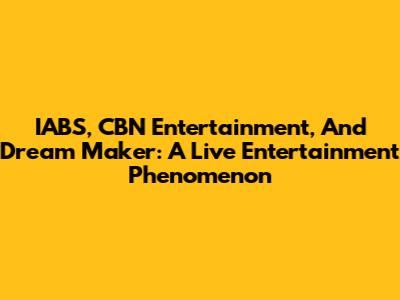 IABS, CBN Entertainment, And Dream Maker: A Live Entertainment Phenomenon