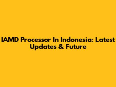 IAMD Processor In Indonesia: Latest Updates & Future