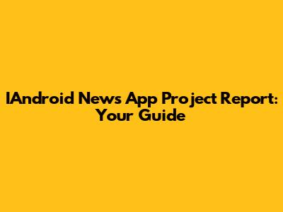 IAndroid News App Project Report: Your Guide