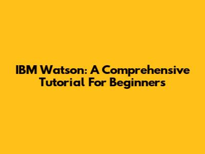 IBM Watson: A Comprehensive Tutorial For Beginners