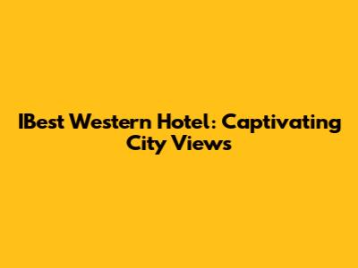 IBest Western Hotel: Captivating City Views