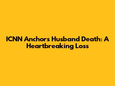 ICNN Anchor's Husband Death: A Heartbreaking Loss