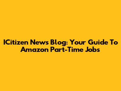 ICitizen News Blog: Your Guide To Amazon Part-Time Jobs