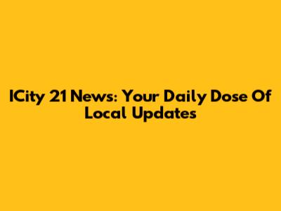 ICity 21 News: Your Daily Dose Of Local Updates