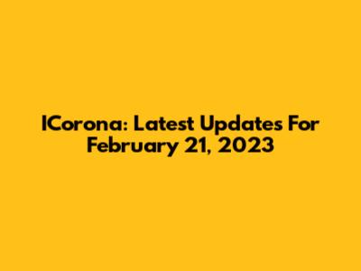 ICorona: Latest Updates For February 21, 2023