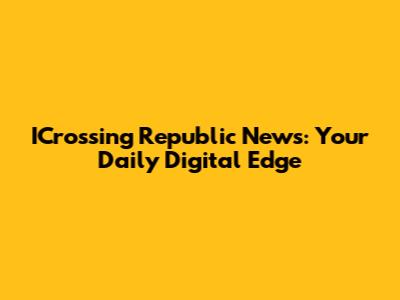 ICrossing Republic News: Your Daily Digital Edge