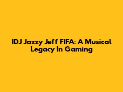IDJ Jazzy Jeff FIFA: A Musical Legacy In Gaming