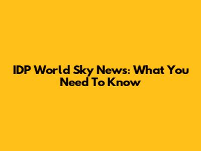 IDP World Sky News: What You Need To Know
