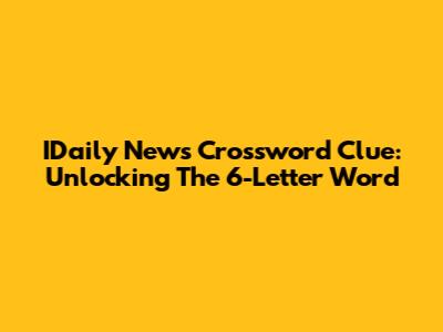 IDaily News Crossword Clue: Unlocking The 6-Letter Word