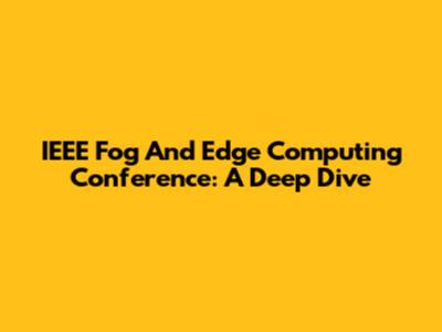 IEEE Fog And Edge Computing Conference: A Deep Dive