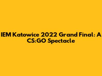 IEM Katowice 2022 Grand Final: A CS:GO Spectacle
