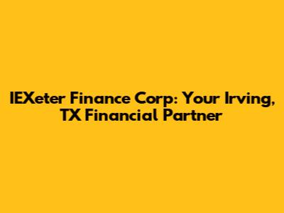 IEXeter Finance Corp: Your Irving, TX Financial Partner