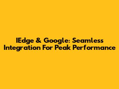 IEdge & Google: Seamless Integration For Peak Performance