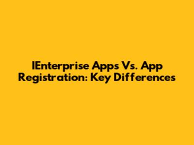 IEnterprise Apps Vs. App Registration: Key Differences