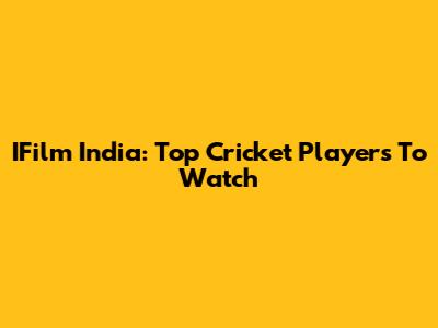 IFilm India: Top Cricket Players To Watch