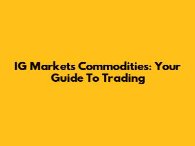 IG Markets Commodities: Your Guide To Trading