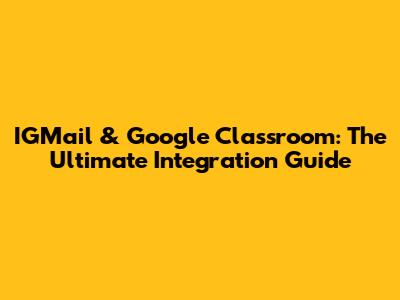 IGMail & Google Classroom: The Ultimate Integration Guide