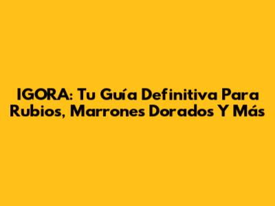 IGORA: Tu Guía Definitiva Para Rubios, Marrones Dorados Y Más