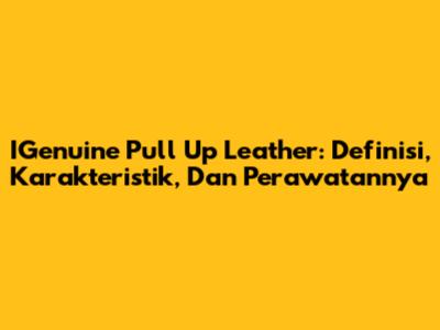 IGenuine Pull Up Leather: Definisi, Karakteristik, Dan Perawatannya