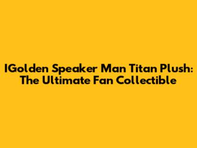 IGolden Speaker Man Titan Plush: The Ultimate Fan Collectible