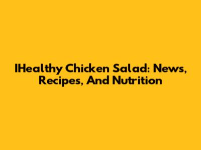IHealthy Chicken Salad: News, Recipes, And Nutrition