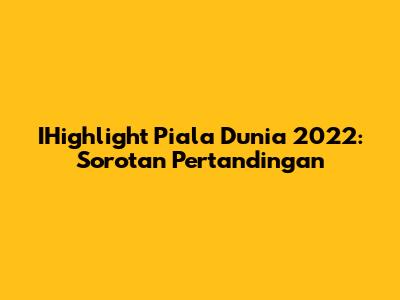 IHighlight Piala Dunia 2022: Sorotan Pertandingan