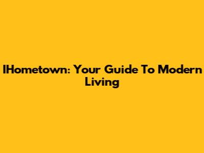 IHometown: Your Guide To Modern Living