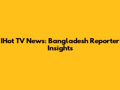 IHot TV News: Bangladesh Reporter Insights