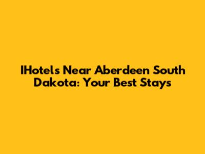 IHotels Near Aberdeen South Dakota: Your Best Stays