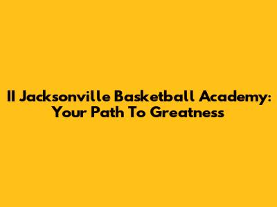 II Jacksonville Basketball Academy: Your Path To Greatness