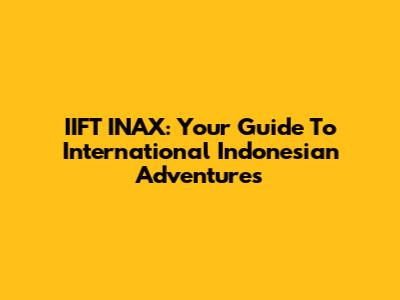 IIFT INAX: Your Guide To International Indonesian Adventures