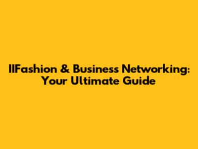 IIFashion & Business Networking: Your Ultimate Guide