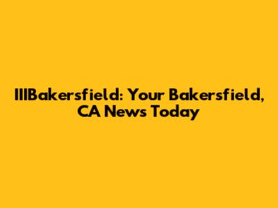 IIIBakersfield: Your Bakersfield, CA News Today