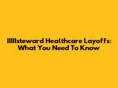 IIIIIsteward Healthcare Layoffs: What You Need To Know