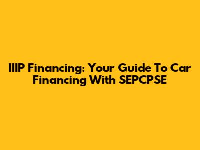 IIIP Financing: Your Guide To Car Financing With SEPCPSE