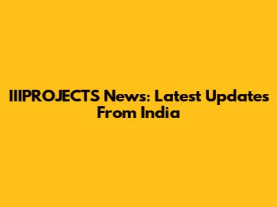 IIIPROJECTS News: Latest Updates From India