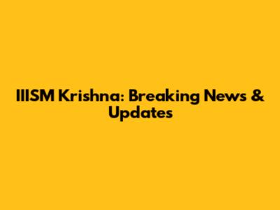 IIISM Krishna: Breaking News & Updates