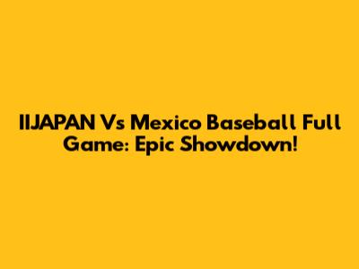 IIJAPAN Vs Mexico Baseball Full Game: Epic Showdown!