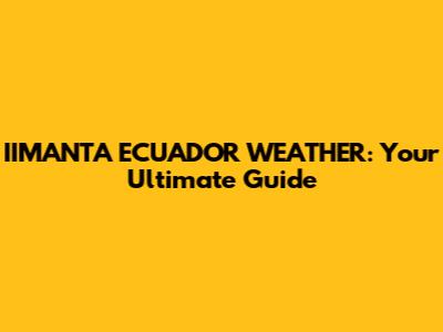 IIMANTA ECUADOR WEATHER: Your Ultimate Guide