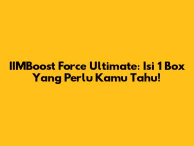 IIMBoost Force Ultimate: Isi 1 Box Yang Perlu Kamu Tahu!