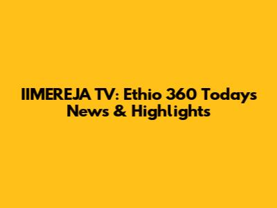 IIMEREJA TV: Ethio 360 Today's News & Highlights