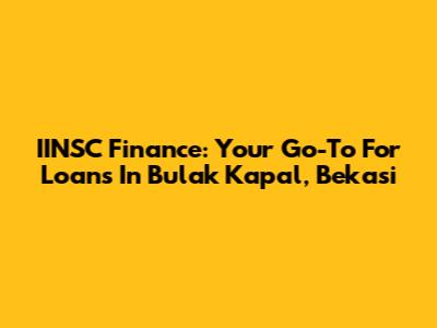 IINSC Finance: Your Go-To For Loans In Bulak Kapal, Bekasi