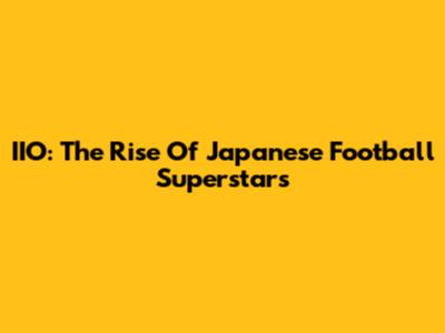 IIO: The Rise Of Japanese Football Superstars