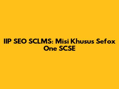 IIP SEO SCLMS: Misi Khusus Sefox One SCSE